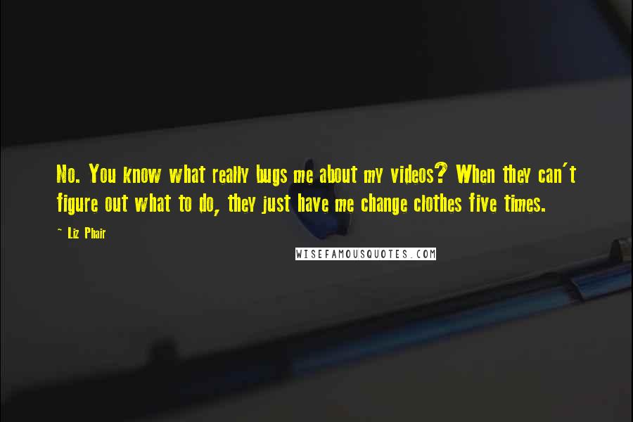 Liz Phair Quotes: No. You know what really bugs me about my videos? When they can't figure out what to do, they just have me change clothes five times.