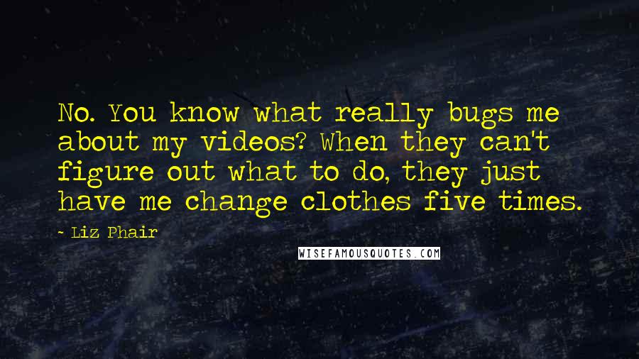 Liz Phair Quotes: No. You know what really bugs me about my videos? When they can't figure out what to do, they just have me change clothes five times.