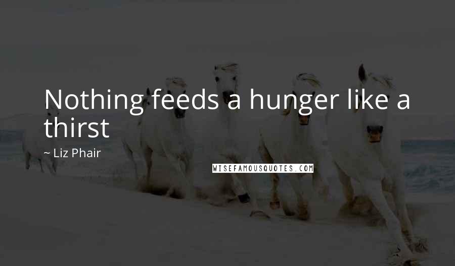 Liz Phair Quotes: Nothing feeds a hunger like a thirst