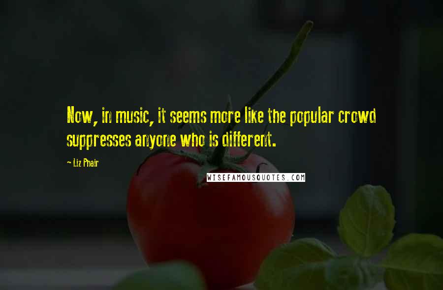 Liz Phair Quotes: Now, in music, it seems more like the popular crowd suppresses anyone who is different.