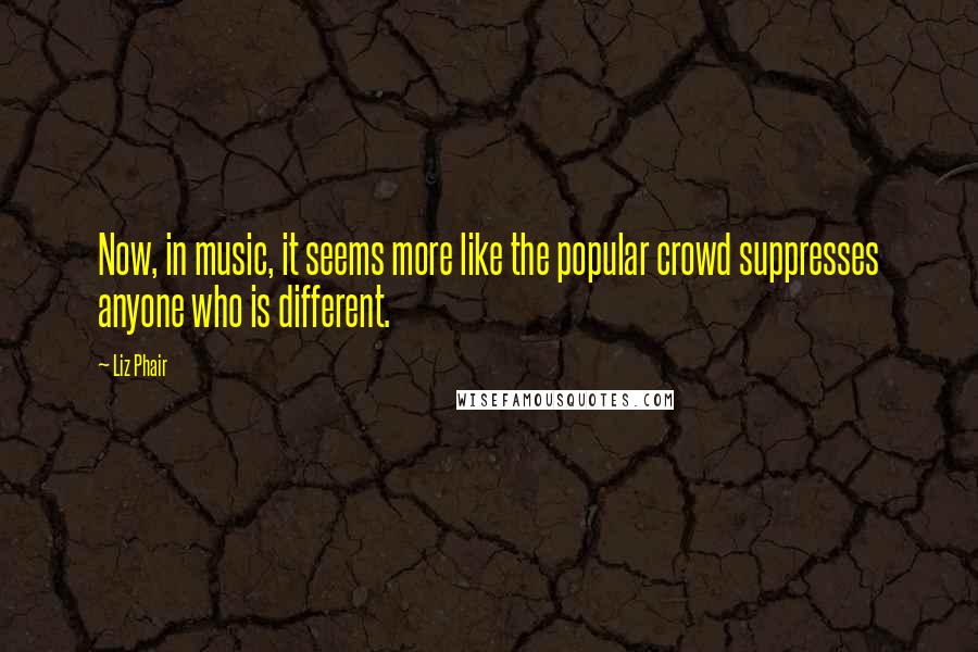 Liz Phair Quotes: Now, in music, it seems more like the popular crowd suppresses anyone who is different.