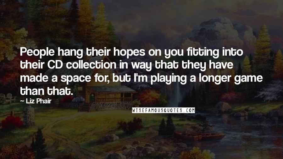 Liz Phair Quotes: People hang their hopes on you fitting into their CD collection in way that they have made a space for, but I'm playing a longer game than that.