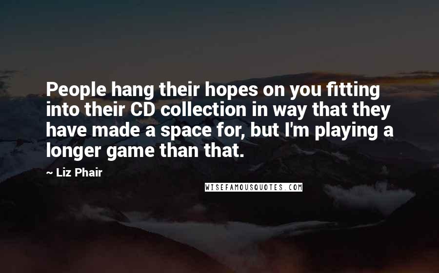 Liz Phair Quotes: People hang their hopes on you fitting into their CD collection in way that they have made a space for, but I'm playing a longer game than that.