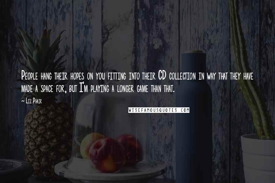 Liz Phair Quotes: People hang their hopes on you fitting into their CD collection in way that they have made a space for, but I'm playing a longer game than that.