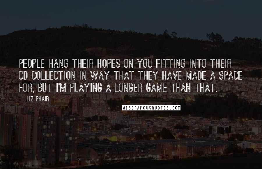 Liz Phair Quotes: People hang their hopes on you fitting into their CD collection in way that they have made a space for, but I'm playing a longer game than that.