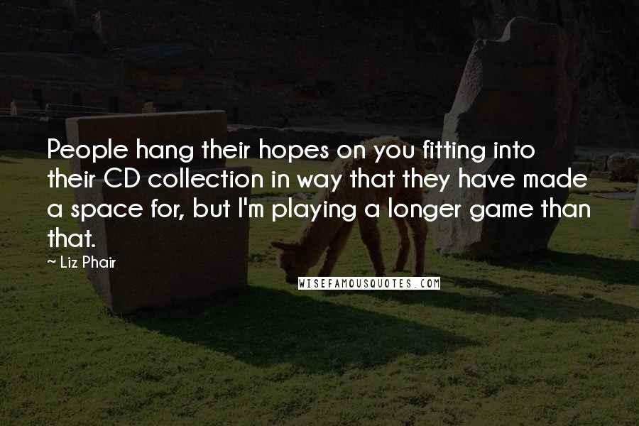 Liz Phair Quotes: People hang their hopes on you fitting into their CD collection in way that they have made a space for, but I'm playing a longer game than that.