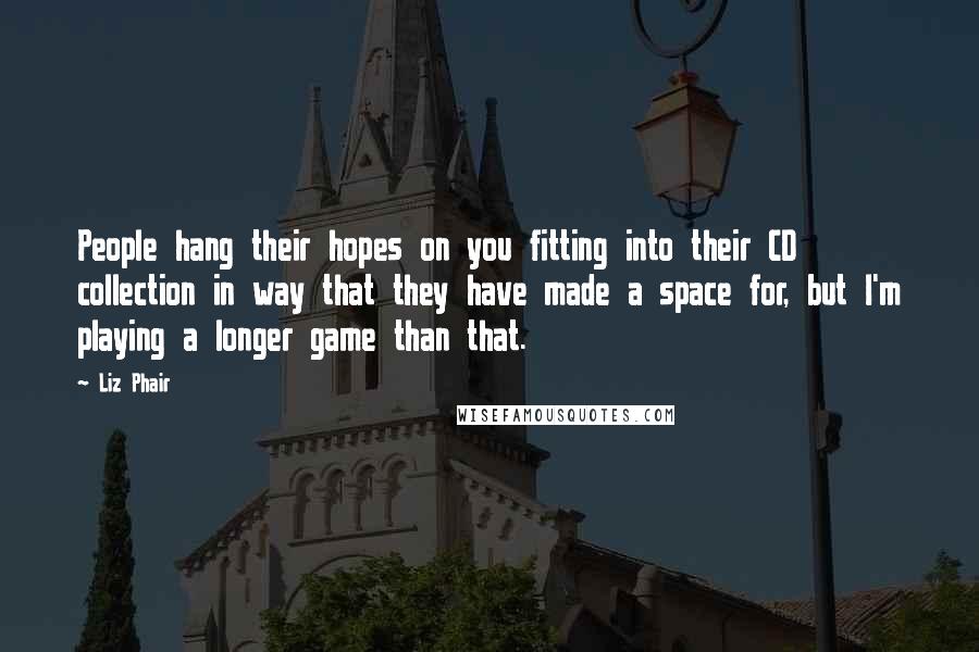 Liz Phair Quotes: People hang their hopes on you fitting into their CD collection in way that they have made a space for, but I'm playing a longer game than that.