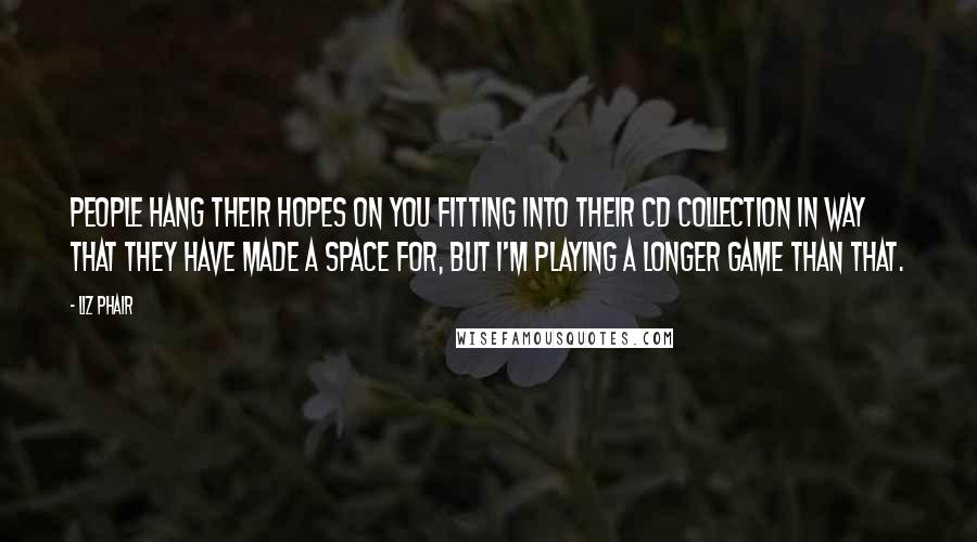 Liz Phair Quotes: People hang their hopes on you fitting into their CD collection in way that they have made a space for, but I'm playing a longer game than that.