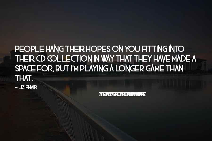 Liz Phair Quotes: People hang their hopes on you fitting into their CD collection in way that they have made a space for, but I'm playing a longer game than that.