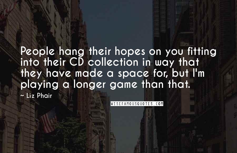 Liz Phair Quotes: People hang their hopes on you fitting into their CD collection in way that they have made a space for, but I'm playing a longer game than that.