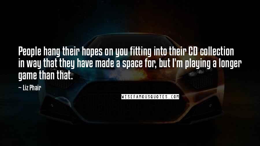 Liz Phair Quotes: People hang their hopes on you fitting into their CD collection in way that they have made a space for, but I'm playing a longer game than that.