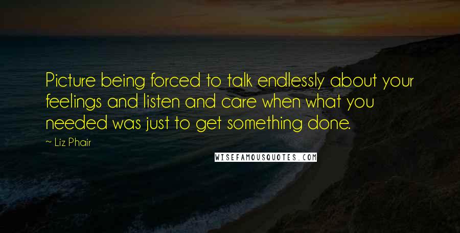 Liz Phair Quotes: Picture being forced to talk endlessly about your feelings and listen and care when what you needed was just to get something done.