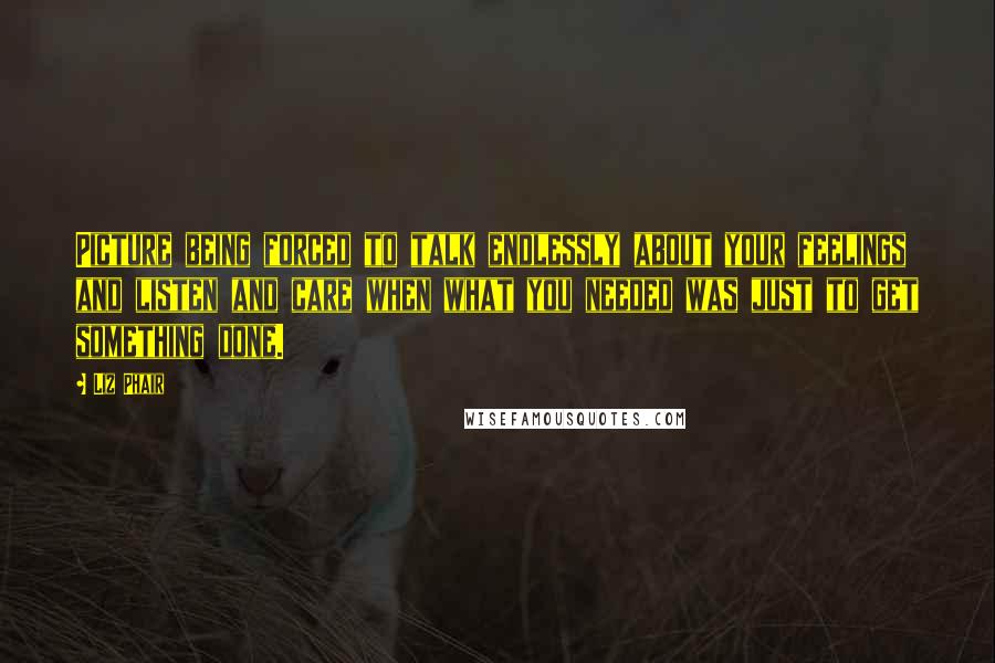 Liz Phair Quotes: Picture being forced to talk endlessly about your feelings and listen and care when what you needed was just to get something done.