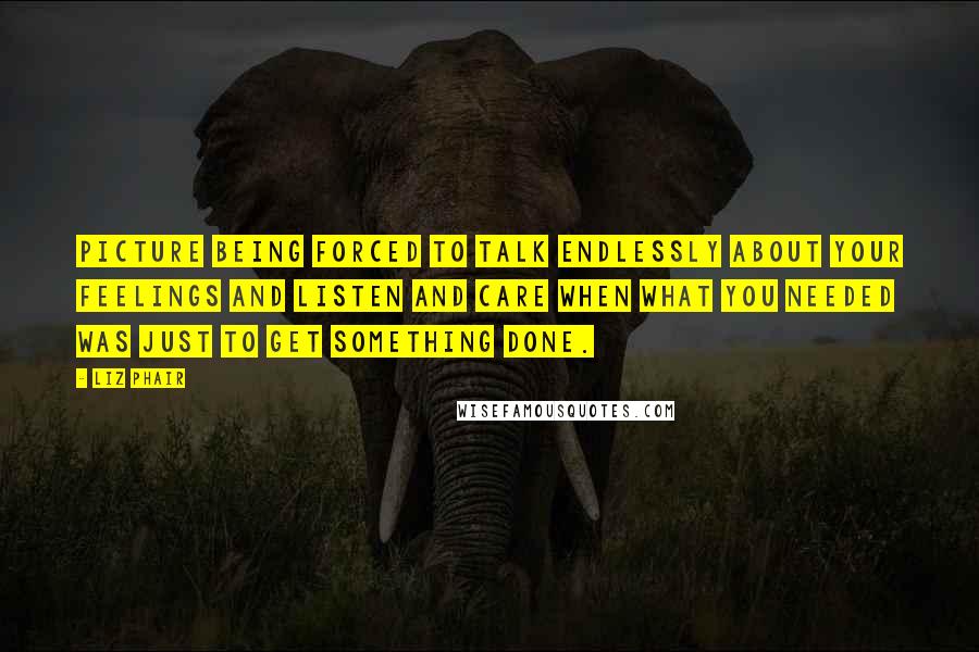 Liz Phair Quotes: Picture being forced to talk endlessly about your feelings and listen and care when what you needed was just to get something done.