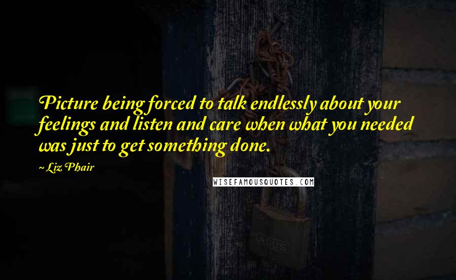 Liz Phair Quotes: Picture being forced to talk endlessly about your feelings and listen and care when what you needed was just to get something done.