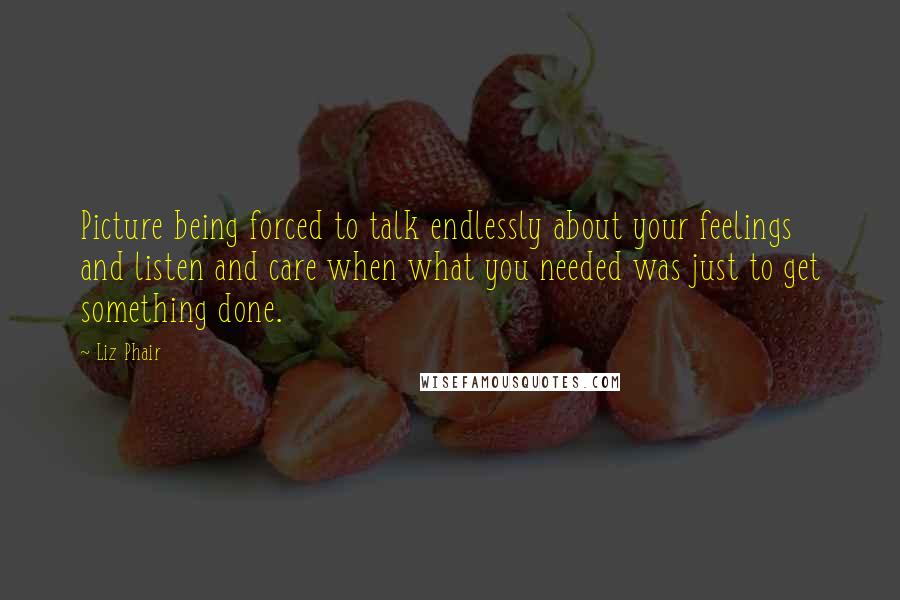 Liz Phair Quotes: Picture being forced to talk endlessly about your feelings and listen and care when what you needed was just to get something done.