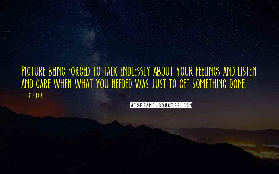 Liz Phair Quotes: Picture being forced to talk endlessly about your feelings and listen and care when what you needed was just to get something done.