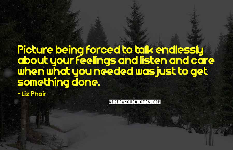 Liz Phair Quotes: Picture being forced to talk endlessly about your feelings and listen and care when what you needed was just to get something done.