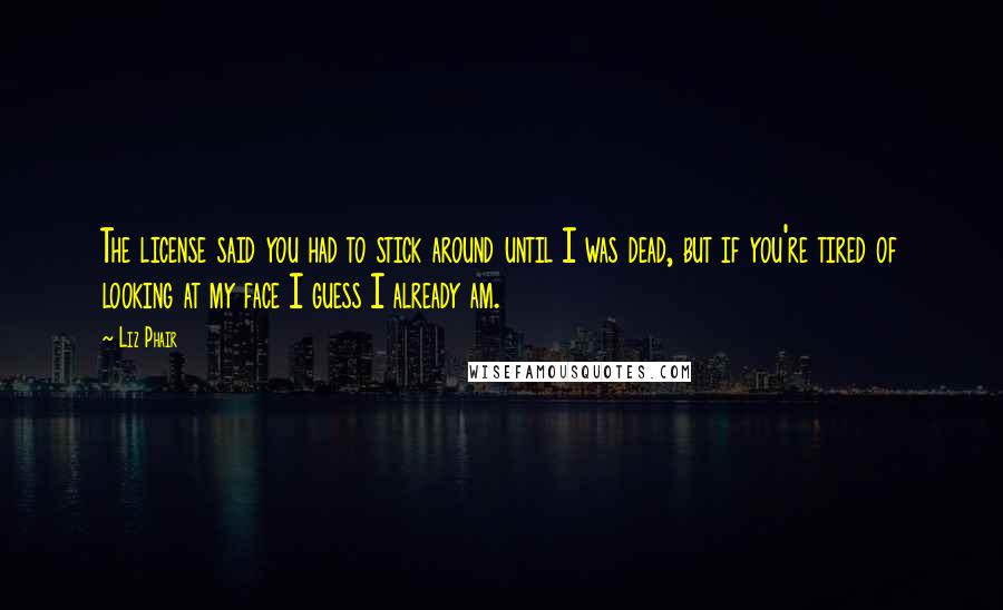 Liz Phair Quotes: The license said you had to stick around until I was dead, but if you're tired of looking at my face I guess I already am.