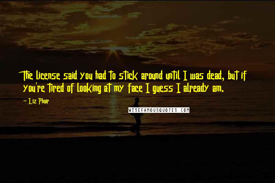 Liz Phair Quotes: The license said you had to stick around until I was dead, but if you're tired of looking at my face I guess I already am.