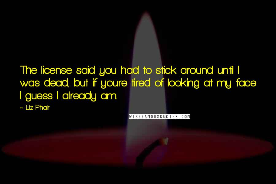 Liz Phair Quotes: The license said you had to stick around until I was dead, but if you're tired of looking at my face I guess I already am.