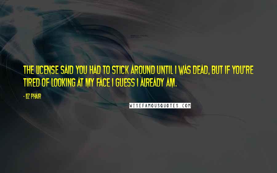 Liz Phair Quotes: The license said you had to stick around until I was dead, but if you're tired of looking at my face I guess I already am.