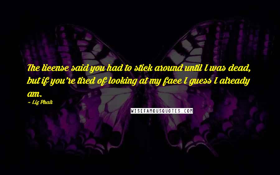Liz Phair Quotes: The license said you had to stick around until I was dead, but if you're tired of looking at my face I guess I already am.