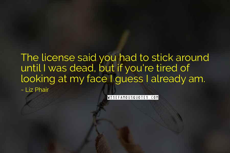 Liz Phair Quotes: The license said you had to stick around until I was dead, but if you're tired of looking at my face I guess I already am.