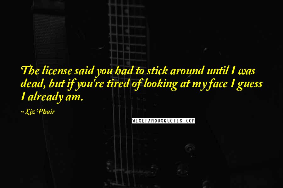 Liz Phair Quotes: The license said you had to stick around until I was dead, but if you're tired of looking at my face I guess I already am.