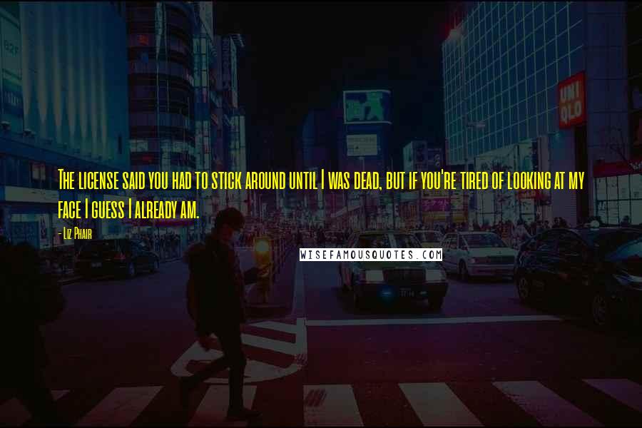 Liz Phair Quotes: The license said you had to stick around until I was dead, but if you're tired of looking at my face I guess I already am.