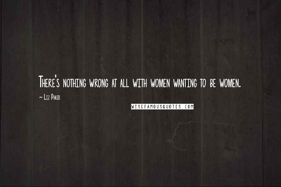 Liz Phair Quotes: There's nothing wrong at all with women wanting to be women.