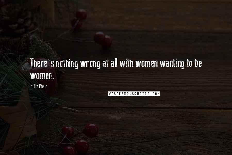 Liz Phair Quotes: There's nothing wrong at all with women wanting to be women.