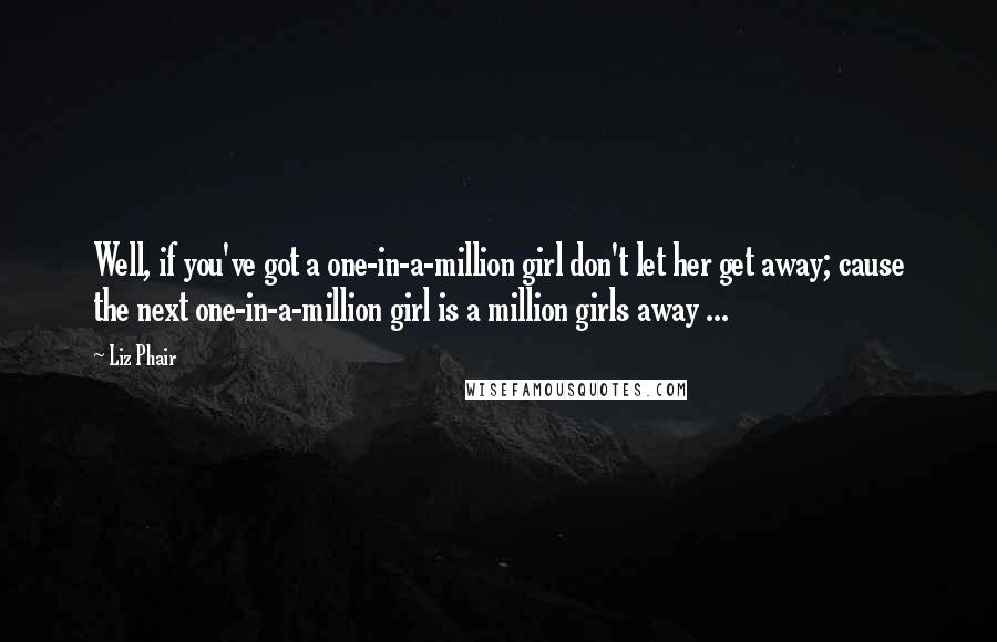 Liz Phair Quotes: Well, if you've got a one-in-a-million girl don't let her get away; cause the next one-in-a-million girl is a million girls away ...