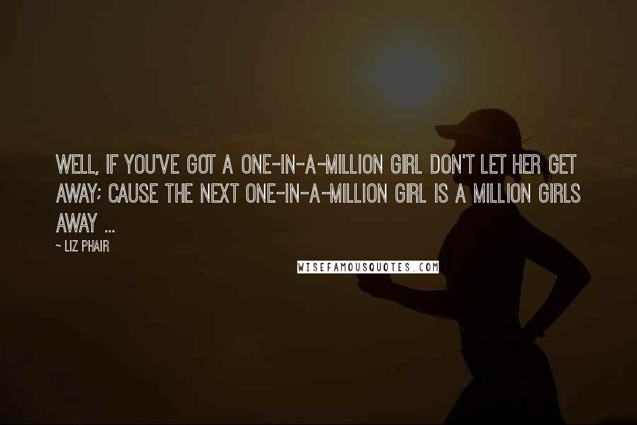 Liz Phair Quotes: Well, if you've got a one-in-a-million girl don't let her get away; cause the next one-in-a-million girl is a million girls away ...