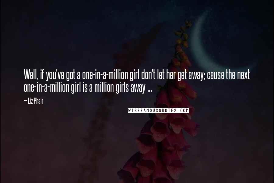 Liz Phair Quotes: Well, if you've got a one-in-a-million girl don't let her get away; cause the next one-in-a-million girl is a million girls away ...