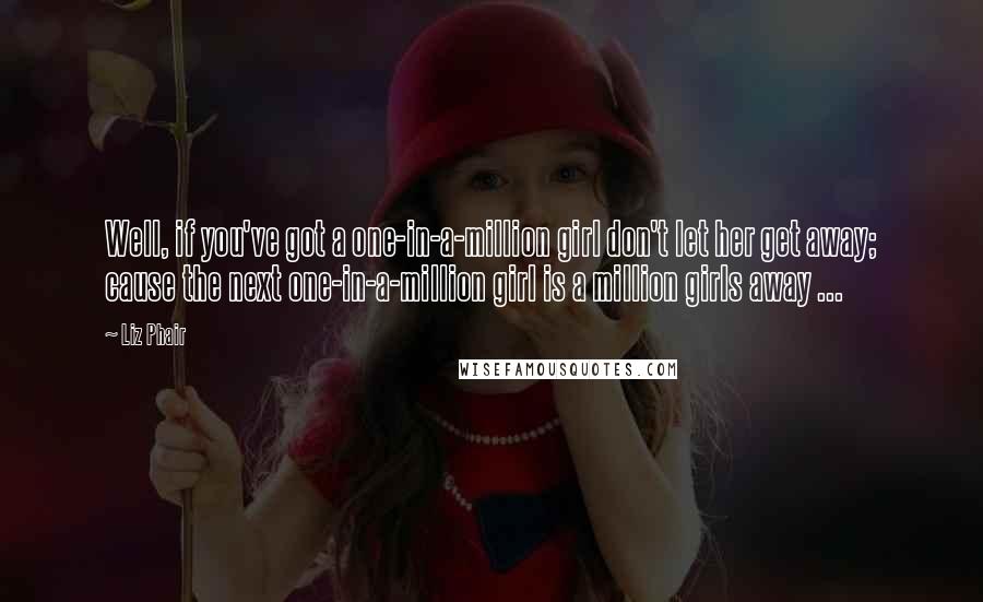 Liz Phair Quotes: Well, if you've got a one-in-a-million girl don't let her get away; cause the next one-in-a-million girl is a million girls away ...