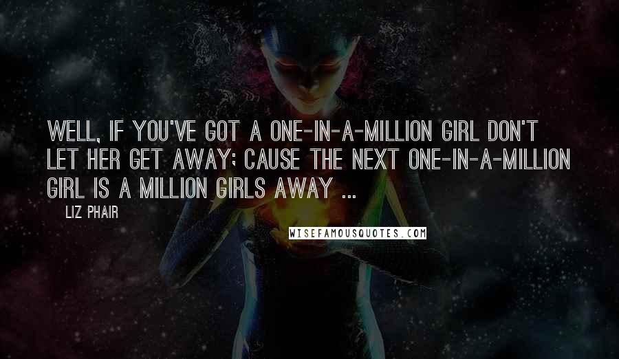 Liz Phair Quotes: Well, if you've got a one-in-a-million girl don't let her get away; cause the next one-in-a-million girl is a million girls away ...