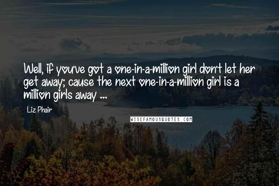 Liz Phair Quotes: Well, if you've got a one-in-a-million girl don't let her get away; cause the next one-in-a-million girl is a million girls away ...