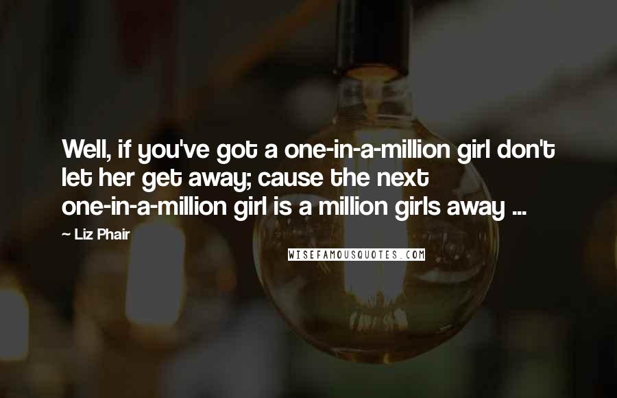 Liz Phair Quotes: Well, if you've got a one-in-a-million girl don't let her get away; cause the next one-in-a-million girl is a million girls away ...