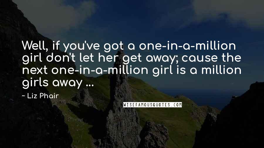 Liz Phair Quotes: Well, if you've got a one-in-a-million girl don't let her get away; cause the next one-in-a-million girl is a million girls away ...