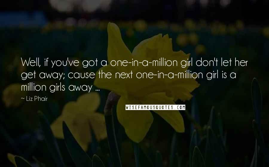 Liz Phair Quotes: Well, if you've got a one-in-a-million girl don't let her get away; cause the next one-in-a-million girl is a million girls away ...