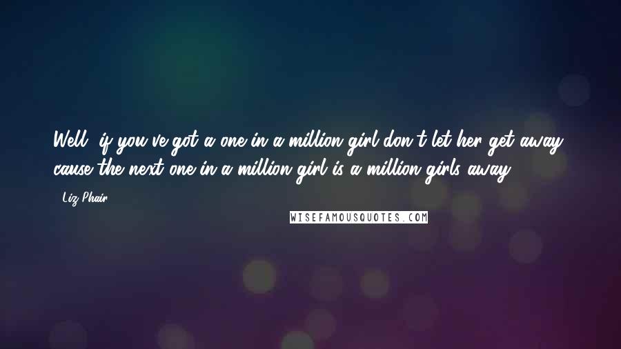 Liz Phair Quotes: Well, if you've got a one-in-a-million girl don't let her get away; cause the next one-in-a-million girl is a million girls away ...