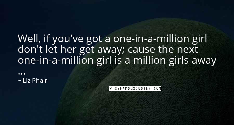 Liz Phair Quotes: Well, if you've got a one-in-a-million girl don't let her get away; cause the next one-in-a-million girl is a million girls away ...