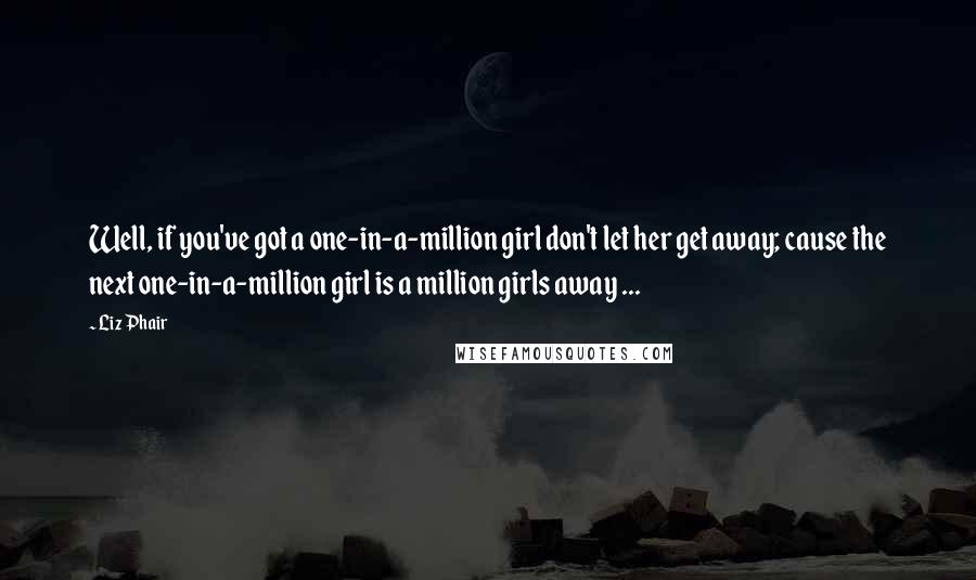 Liz Phair Quotes: Well, if you've got a one-in-a-million girl don't let her get away; cause the next one-in-a-million girl is a million girls away ...