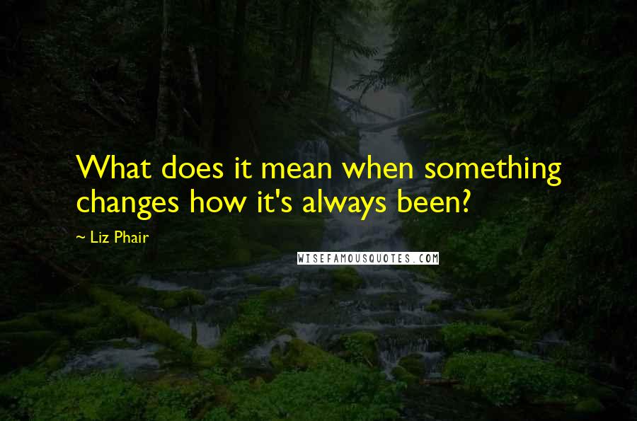 Liz Phair Quotes: What does it mean when something changes how it's always been?