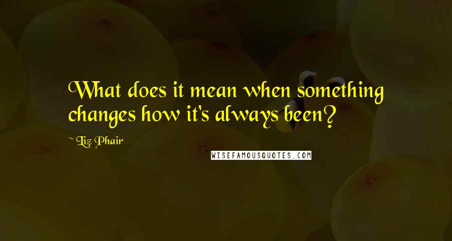 Liz Phair Quotes: What does it mean when something changes how it's always been?