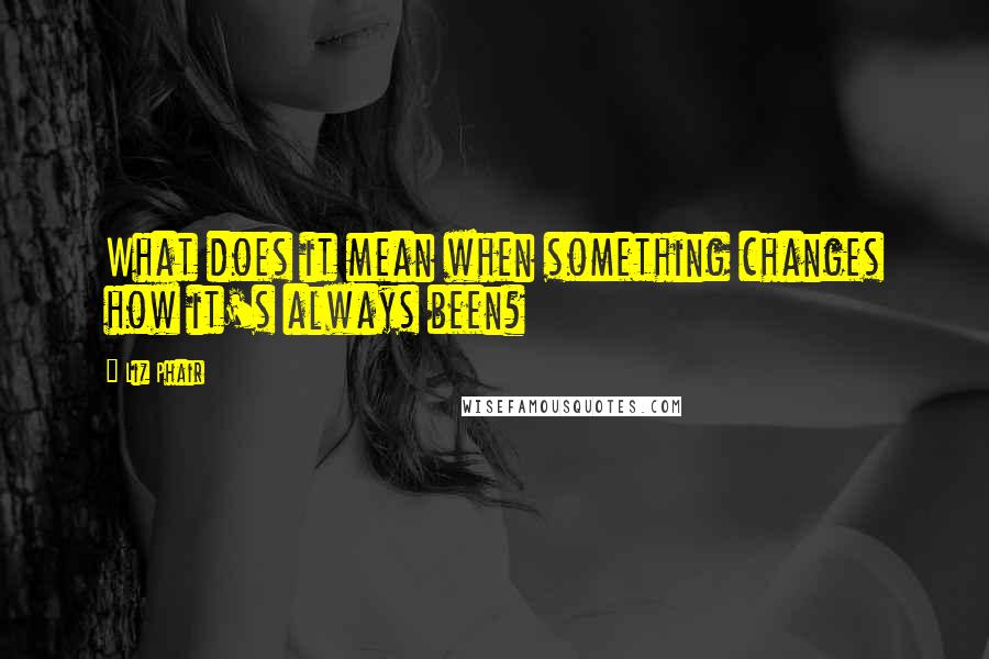 Liz Phair Quotes: What does it mean when something changes how it's always been?