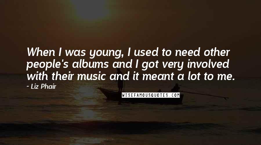 Liz Phair Quotes: When I was young, I used to need other people's albums and I got very involved with their music and it meant a lot to me.