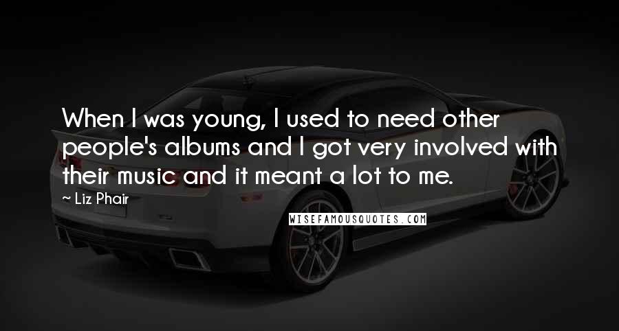 Liz Phair Quotes: When I was young, I used to need other people's albums and I got very involved with their music and it meant a lot to me.