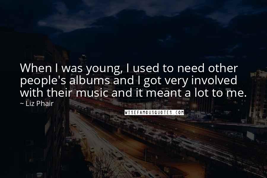 Liz Phair Quotes: When I was young, I used to need other people's albums and I got very involved with their music and it meant a lot to me.